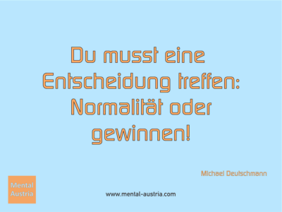 Du musst eine Entscheidung treffen: Normalität oder gewinnen! Michael Deutschmann, Akad. Mentalcoach - Erfolg Success Victory Sieg - Mentaltrainer Coach Mentalcoach Sportmentaltrainer Supervisor Michael Deutschmann - Mentaltraining Coaching Mentalcoaching Sportmentaltraining Hypnose Sporthypnose Supervision Seminare - Sport Leistungssport Führungskräfte Unternehmer Wirtschaft Business - Mental Austria