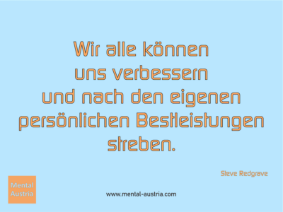 Wir alle können uns verbessern und nach den eigenen persönlichen Bestleistungen streben. Steve Redgrave - Erfolg Success Victory Sieg - Mentaltrainer Coach Mentalcoach Sportmentaltrainer Supervisor Michael Deutschmann - Mentaltraining Coaching Mentalcoaching Sportmentaltraining Hypnose Sporthypnose Supervision Seminare - Sport Leistungssport Führungskräfte Unternehmer Wirtschaft Business - Mental Austria