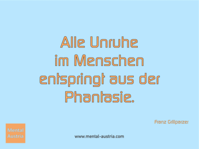 Alle Unruhe im Menschen entspringt aus der Phantasie. Franz Grillparzer - Erfolg Success Victory Sieg - Mentaltrainer Coach Mentalcoach Sportmentaltrainer Supervisor Michael Deutschmann - Mentaltraining Coaching Mentalcoaching Sportmentaltraining Hypnose Sporthypnose Supervision Seminare - Sport Leistungssport Führungskräfte Unternehmer Wirtschaft Business - Mental Austria