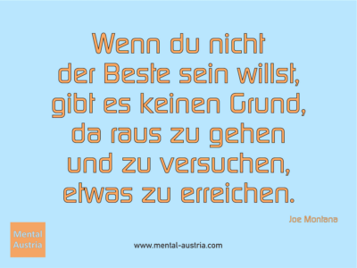 Wenn du nicht der Beste sein willst, gibt es keinen Grund, da raus zu gehen und zu versuchen, etwas zu erreichen. Joe Montana - Erfolg Success Victory Sieg - Mentaltrainer Coach Mentalcoach Sportmentaltrainer Supervisor Michael Deutschmann - Mentaltraining Coaching Mentalcoaching Sportmentaltraining Hypnose Sporthypnose Supervision Seminare - Sport Leistungssport Führungskräfte Unternehmer Wirtschaft Business - Mental Austria