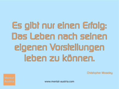 Es gibt nur einen Erfolg: Das Leben nach seinen eigenen Vorstellungen leben zu können. Christopher Moseley - Erfolg Success Victory Sieg - Mentaltrainer Coach Mentalcoach Sportmentaltrainer Supervisor Michael Deutschmann - Mentaltraining Coaching Mentalcoaching Sportmentaltraining Hypnose Sporthypnose Supervision Seminare - Sport Leistungssport Führungskräfte Unternehmer Wirtschaft Business - Mental Austria