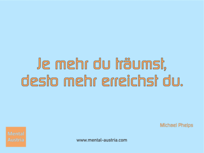 Je mehr du träumst, desto mehr erreichst du. Michael Phelps - Erfolg Success Victory Sieg - Mentaltrainer Coach Mentalcoach Sportmentaltrainer Supervisor Michael Deutschmann - Mentaltraining Coaching Mentalcoaching Sportmentaltraining Hypnose Sporthypnose Supervision Seminare - Sport Leistungssport Führungskräfte Unternehmer Wirtschaft Business - Mental Austria