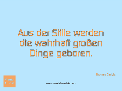 Aus der Stille werden die wahrhaft großen Dinge geboren. Thomas Carlyle - Erfolg Success Victory Sieg - Mentaltrainer Coach Mentalcoach Sportmentaltrainer Supervisor Michael Deutschmann - Mentaltraining Coaching Mentalcoaching Sportmentaltraining Hypnose Sporthypnose Supervision Seminare - Sport Leistungssport Führungskräfte Unternehmer Wirtschaft Business - Mental Austria