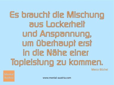 Es braucht die Mischung aus Lockerheit und Anspannung, um überhaupt erst in die Nähe einer Topleistung zu kommen. Marco Büchel - Erfolg Success Victory Sieg - Mentaltrainer Coach Mentalcoach Sportmentaltrainer Supervisor Michael Deutschmann - Mentaltraining Coaching Mentalcoaching Sportmentaltraining Hypnose Sporthypnose Supervision Seminare - Sport Leistungssport Führungskräfte Unternehmer Wirtschaft Business - Mental Austria