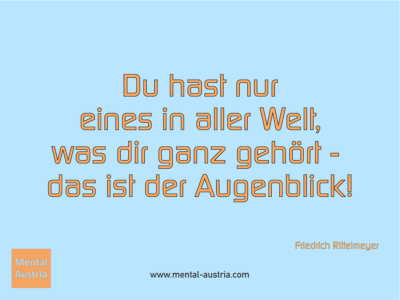 Du hast nur eines in aller Welt, was dir ganz gehört - das ist der Augenblick! Friedrich Rittelmeyer - Erfolg Success Victory Sieg - Mentaltrainer Coach Mentalcoach Sportmentaltrainer Supervisor Michael Deutschmann - Mentaltraining Coaching Mentalcoaching Sportmentaltraining Hypnose Sporthypnose Supervision Seminare - Sport Leistungssport Führungskräfte Unternehmer Wirtschaft Business - Mental Austria