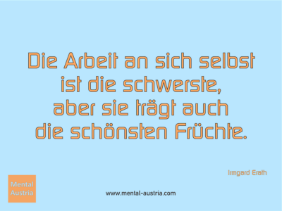 Die Arbeit an sich selbst ist die schwerste, aber sie trägt auch die schönsten Früchte. Irmgard Erath - Erfolg Success Victory Sieg - Mentaltrainer Coach Mentalcoach Sportmentaltrainer Supervisor Michael Deutschmann - Mentaltraining Coaching Mentalcoaching Sportmentaltraining Hypnose Sporthypnose Supervision Seminare - Sport Leistungssport Führungskräfte Unternehmer Wirtschaft Business - Mental Austria