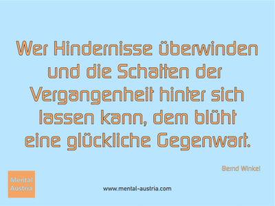 Wer Hindernisse überwinden und die Schatten der Vergangenheit hinter sich lassen kann, dem blüht eine glückliche Gegenwart. Bernd Winkel - Erfolg Success Victory Sieg - Mentaltrainer Coach Mentalcoach Sportmentaltrainer Supervisor Michael Deutschmann - Mentaltraining Coaching Mentalcoaching Sportmentaltraining Hypnose Sporthypnose Supervision Seminare - Sport Leistungssport Führungskräfte Unternehmer Wirtschaft Business - Mental Austria