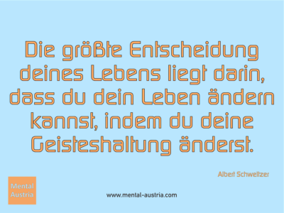 Die größte Entscheidung deines Lebens liegt darin, dass du dein Leben ändern kannst, indem du deine Geisteshaltung änderst. Albert Schweitzer - Erfolg Success Victory Sieg - Mentaltrainer Coach Mentalcoach Sportmentaltrainer Supervisor Michael Deutschmann - Mentaltraining Coaching Mentalcoaching Sportmentaltraining Hypnose Sporthypnose Supervision Seminare - Sport Leistungssport Führungskräfte Unternehmer Wirtschaft Business - Mental Austria