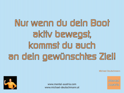 Nur wenn du dein Boot aktiv bewegst, kommst du auch an dein gewünschtes Ziel! Michael Deutschmann - Mentalcoaching - Hypnose - Sporthypnose - Michael Deutschmann, Akademischer Mentalcoach, Mentaltrainer, Sportmentaltrainer, Sportmentalcoach, Hypnosetrainer, Hypnosecoach, Supervisor, Seminarleiter, Mentaltraining, Sportmentaltraining, Mentalcoaching, Coaching, Sportmentalcoaching, Hypnose, Sporthypnose, Supervision, Workshops, Seminare, Erfolgscoach, Coach, Erfolg, Success,