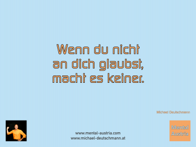 Wenn du nicht an dich glaubst, macht es keiner. Michael Deutschmann - Mentalcoaching - Hypnose - Sporthypnose - Michael Deutschmann, Akademischer Mentalcoach, Mentaltrainer, Sportmentaltrainer, Sportmentalcoach, Hypnosetrainer, Hypnosecoach, Supervisor, Seminarleiter, Mentaltraining, Sportmentaltraining, Mentalcoaching, Coaching, Sportmentalcoaching, Hypnose, Sporthypnose, Supervision, Workshops, Seminare, Erfolgscoach, Coach, Erfolg, Success,