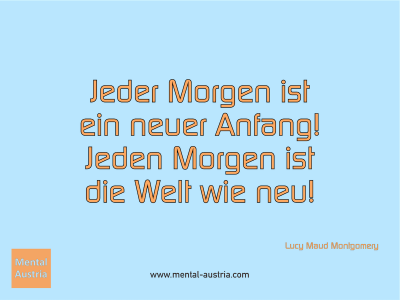 Jeder Morgen ist ein neuer Anfang! Jeden Morgen ist die Welt wie neu! Lucy Maud Montgomery - Mentalcoaching - Hypnose - Sporthypnose - Michael Deutschmann, Akademischer Mentalcoach, Mentaltrainer, Sportmentaltrainer, Sportmentalcoach, Hypnosetrainer, Hypnosecoach, Supervisor, Seminarleiter, Mentaltraining, Sportmentaltraining, Mentalcoaching, Coaching, Sportmentalcoaching, Hypnose, Sporthypnose, Supervision, Workshops, Seminare, Erfolgscoach, Coach, Erfolg, Success,