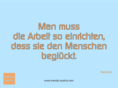 Man muss die Arbeit so einrichten, dass sie den Menschennbeglückt. Paul Ernst - Mentalcoaching - Hypnose - Sporthypnose - Michael Deutschmann, Akademischer Mentalcoach, Mentaltrainer, Sportmentaltrainer, Sportmentalcoach, Hypnosetrainer, Hypnosecoach, Supervisor, Seminarleiter, Mentaltraining, Sportmentaltraining, Mentalcoaching, Coaching, Sportmentalcoaching, Hypnose, Sporthypnose, Supervision, Workshops, Seminare, Erfolgscoach, Coach, Erfolg, Success,