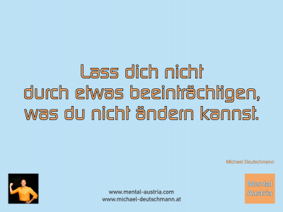 Lass dich nicht durch etwas beeinträchtigen, was du nicht ändern kannst. Michael Deutschmann - Mentalcoaching - Hypnose - Sporthypnose - Michael Deutschmann, Akademischer Mentalcoach, Mentaltrainer, Sportmentaltrainer, Sportmentalcoach, Hypnosetrainer, Hypnosecoach, Supervisor, Seminarleiter, Mentaltraining, Sportmentaltraining, Mentalcoaching, Coaching, Sportmentalcoaching, Hypnose, Sporthypnose, Supervision, Workshops, Seminare, Erfolgscoach, Coach, Erfolg, Success,