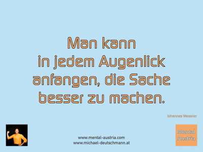 Man kann in jedem Augenlick anfangen, die Sache besser zu machen. Johannes Messner - Mentalcoaching - Hypnose - Sporthypnose - Michael Deutschmann, Akademischer Mentalcoach, Mentaltrainer, Sportmentaltrainer, Sportmentalcoach, Hypnosetrainer, Hypnosecoach, Supervisor, Seminarleiter, Mentaltraining, Sportmentaltraining, Mentalcoaching, Coaching, Sportmentalcoaching, Hypnose, Sporthypnose, Supervision, Workshops, Seminare, Erfolgscoach, Coach, Erfolg, Success,