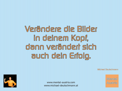 Verändere die Bilder in deinem Kopf, dann verändert sich auch dein Erfolg. Michael Deutschmann - Mentalcoaching - Hypnose - Sporthypnose - Michael Deutschmann, Akademischer Mentalcoach, Mentaltrainer, Sportmentaltrainer, Sportmentalcoach, Hypnosetrainer, Hypnosecoach, Supervisor, Seminarleiter, Mentaltraining, Sportmentaltraining, Mentalcoaching, Coaching, Sportmentalcoaching, Hypnose, Sporthypnose, Supervision, Workshops, Seminare, Erfolgscoach, Coach, Erfolg, Success,