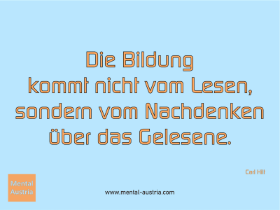 Die Bildung kommt nicht vom Lesen, sondern vom Nachdenken über das Gelesene. Carl Hilt - Mentalcoaching - Hypnose - Sporthypnose - Michael Deutschmann, Akademischer Mentalcoach, Mentaltrainer, Sportmentaltrainer, Sportmentalcoach, Hypnosetrainer, Hypnosecoach, Supervisor, Seminarleiter, Mentaltraining, Sportmentaltraining, Mentalcoaching, Coaching, Sportmentalcoaching, Hypnose, Sporthypnose, Supervision, Workshops, Seminare, Erfolgscoach, Coach, Erfolg, Success,