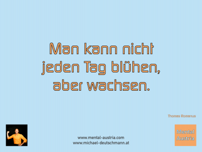 Man kann nicht jeden Tag blühen, aber wachsen. Thomas Romanus - Mentalcoaching - Hypnose - Sporthypnose - Michael Deutschmann, Akademischer Mentalcoach, Mentaltrainer, Sportmentaltrainer, Sportmentalcoach, Hypnosetrainer, Hypnosecoach, Supervisor, Seminarleiter, Mentaltraining, Sportmentaltraining, Mentalcoaching, Coaching, Sportmentalcoaching, Hypnose, Sporthypnose, Supervision, Workshops, Seminare, Erfolgscoach, Coach, Erfolg, Success,