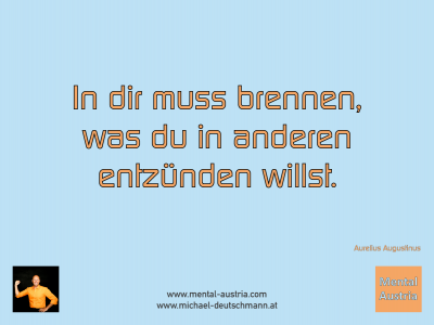 In dir muss brennen, was du in anderen entzünden willst. Aurelius Augustinus - Mentalcoaching - Hypnose - Sporthypnose - Michael Deutschmann, Akademischer Mentalcoach, Mentaltrainer, Sportmentaltrainer, Sportmentalcoach, Hypnosetrainer, Hypnosecoach, Supervisor, Seminarleiter, Mentaltraining, Sportmentaltraining, Mentalcoaching, Coaching, Sportmentalcoaching, Hypnose, Sporthypnose, Supervision, Workshops, Seminare, Erfolgscoach, Coach, Erfolg, Success,