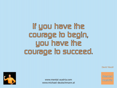 If you have the courage to begin, you have the courage to succeed. David Viscott - Mentalcoaching - Hypnose - Sporthypnose - Michael Deutschmann, Akademischer Mentalcoach, Mentaltrainer, Sportmentaltrainer, Sportmentalcoach, Hypnosetrainer, Hypnosecoach, Supervisor, Seminarleiter, Mentaltraining, Sportmentaltraining, Mentalcoaching, Coaching, Sportmentalcoaching, Hypnose, Sporthypnose, Supervision, Workshops, Seminare, Erfolgscoach, Coach, Erfolg, Success,