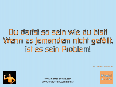 Du darfst so sein wie du bist. Wenn es jemandem nicht gefällt, ist es sein Problem! Michael Deutschmann - Mentalcoaching - Hypnose - Sporthypnose - Michael Deutschmann, Akademischer Mentalcoach, Mentaltrainer, Sportmentaltrainer, Sportmentalcoach, Hypnosetrainer, Hypnosecoach, Supervisor, Seminarleiter, Mentaltraining, Sportmentaltraining, Mentalcoaching, Coaching, Sportmentalcoaching, Hypnose, Sporthypnose, Supervision, Workshops, Seminare, Erfolgscoach, Coach, Erfolg, Success,