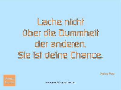 Lache nicht über die Dummheit der anderen. Sie ist deine Chance. Henry Ford - Mentalcoaching - Hypnose - Sporthypnose - Michael Deutschmann, Akademischer Mentalcoach, Mentaltrainer, Sportmentaltrainer, Sportmentalcoach, Hypnosetrainer, Hypnosecoach, Supervisor, Seminarleiter, Mentaltraining, Sportmentaltraining, Mentalcoaching, Coaching, Sportmentalcoaching, Hypnose, Sporthypnose, Supervision, Workshops, Seminare, Erfolgscoach, Coach, Erfolg, Success,