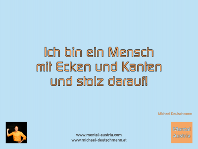 Ich bin ein Mensch mit Ecken und Kanten und stolz darauf! Michael Deutschmann - Mentalcoaching - Hypnose - Sporthypnose - Michael Deutschmann, Akademischer Mentalcoach, Mentaltrainer, Sportmentaltrainer, Sportmentalcoach, Hypnosetrainer, Hypnosecoach, Supervisor, Seminarleiter, Mentaltraining, Sportmentaltraining, Mentalcoaching, Coaching, Sportmentalcoaching, Hypnose, Sporthypnose, Supervision, Workshops, Seminare, Erfolgscoach, Coach, Erfolg, Success,