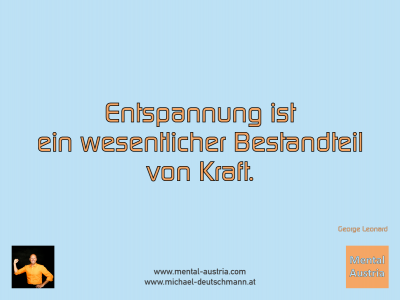 Entspannung ist ein wesentlicher Bestandteil von Kraft. George Leonard - Mentalcoaching - Hypnose - Sporthypnose - Michael Deutschmann, Akademischer Mentalcoach, Mentaltrainer, Sportmentaltrainer, Sportmentalcoach, Hypnosetrainer, Hypnosecoach, Supervisor, Seminarleiter, Mentaltraining, Sportmentaltraining, Mentalcoaching, Coaching, Sportmentalcoaching, Hypnose, Sporthypnose, Supervision, Workshops, Seminare, Erfolgscoach, Coach, Erfolg, Success,