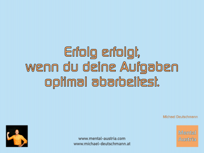 Erfolg erfolgt, wenn du deine Aufgaben optimal abarbeitest. Michael Deutschmann - Mentalcoaching - Hypnose - Sporthypnose - Michael Deutschmann, Akademischer Mentalcoach, Mentaltrainer, Sportmentaltrainer, Sportmentalcoach, Hypnosetrainer, Hypnosecoach, Supervisor, Seminarleiter, Mentaltraining, Sportmentaltraining, Mentalcoaching, Coaching, Sportmentalcoaching, Hypnose, Sporthypnose, Supervision, Workshops, Seminare, Erfolgscoach, Coach, Erfolg, Success,