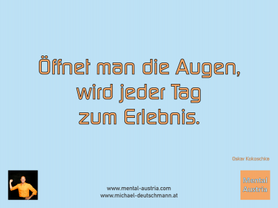 Öffnet man die Augen, wird jeder Tag zum Erlebnis. Oskar Kokoschka - Mentalcoaching - Hypnose - Sporthypnose - Michael Deutschmann, Akademischer Mentalcoach, Mentaltrainer, Sportmentaltrainer, Sportmentalcoach, Hypnosetrainer, Hypnosecoach, Supervisor, Seminarleiter, Mentaltraining, Sportmentaltraining, Mentalcoaching, Coaching, Sportmentalcoaching, Hypnose, Sporthypnose, Supervision, Workshops, Seminare, Erfolgscoach, Coach, Erfolg, Success,