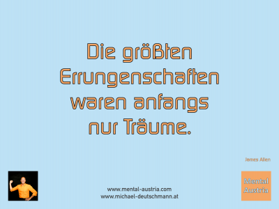 Die größten Errungenschaften waren anfangs nur Träume. James Allen - Mentalcoaching - Hypnose - Sporthypnose - Michael Deutschmann, Akademischer Mentalcoach, Mentaltrainer, Sportmentaltrainer, Sportmentalcoach, Hypnosetrainer, Hypnosecoach, Supervisor, Seminarleiter, Mentaltraining, Sportmentaltraining, Mentalcoaching, Coaching, Sportmentalcoaching, Hypnose, Sporthypnose, Supervision, Workshops, Seminare, Erfolgscoach, Coach, Erfolg, Success,