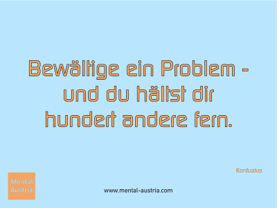 Bewältige ein Problem -und du hältst dir hundert andere fern. Konfuzius - Mentalcoaching - Hypnose - Sporthypnose - Michael Deutschmann, Akademischer Mentalcoach, Mentaltrainer, Sportmentaltrainer, Sportmentalcoach, Hypnosetrainer, Hypnosecoach, Supervisor, Seminarleiter, Mentaltraining, Sportmentaltraining, Mentalcoaching, Coaching, Sportmentalcoaching, Hypnose, Sporthypnose, Supervision, Workshops, Seminare, Erfolgscoach, Coach, Erfolg, Success,