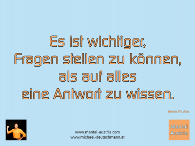 Es ist wichtiger, Fragen stellen zu können, als auf alles eine Antwort zu wissen. James Thurber - Mentalcoaching - Hypnose - Sporthypnose - Michael Deutschmann, Akademischer Mentalcoach, Mentaltrainer, Sportmentaltrainer, Sportmentalcoach, Hypnosetrainer, Hypnosecoach, Supervisor, Seminarleiter, Mentaltraining, Sportmentaltraining, Mentalcoaching, Coaching, Sportmentalcoaching, Hypnose, Sporthypnose, Supervision, Workshops, Seminare, Erfolgscoach, Coach, Erfolg, Success,