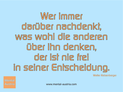 Wer immer darüber nachdenkt, was wohl die anderen über ihn denken, der ist nie frei in seiner Entscheidung. Walter Reisenberger - Mentalcoaching - Hypnose - Sporthypnose - Michael Deutschmann, Akademischer Mentalcoach, Mentaltrainer, Sportmentaltrainer, Sportmentalcoach, Hypnosetrainer, Hypnosecoach, Supervisor, Seminarleiter, Mentaltraining, Sportmentaltraining, Mentalcoaching, Coaching, Sportmentalcoaching, Hypnose, Sporthypnose, Supervision, Workshops, Seminare, Erfolgscoach, Coach, Erfolg, Success,