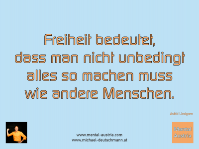 Freiheit bedeutet, dass man nicht unbedingt alles so machen muss wie andere Menschen. Astrid Lindgren - Mentalcoaching - Hypnose - Sporthypnose - Michael Deutschmann, Akademischer Mentalcoach, Mentaltrainer, Sportmentaltrainer, Sportmentalcoach, Hypnosetrainer, Hypnosecoach, Supervisor, Seminarleiter, Mentaltraining, Sportmentaltraining, Mentalcoaching, Coaching, Sportmentalcoaching, Hypnose, Sporthypnose, Supervision, Workshops, Seminare, Erfolgscoach, Coach, Erfolg, Success,