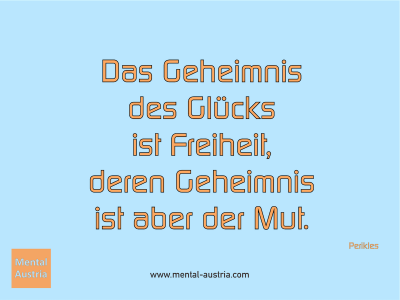 Das Geheimnis des Glücks ist Freiheit, deren Geheimnis ist aber der Mut. Perikles - Mentalcoaching - Hypnose - Sporthypnose - Michael Deutschmann, Akademischer Mentalcoach, Mentaltrainer, Sportmentaltrainer, Sportmentalcoach, Hypnosetrainer, Hypnosecoach, Supervisor, Seminarleiter, Mentaltraining, Sportmentaltraining, Mentalcoaching, Coaching, Sportmentalcoaching, Hypnose, Sporthypnose, Supervision, Workshops, Seminare, Erfolgscoach, Coach, Erfolg, Success,