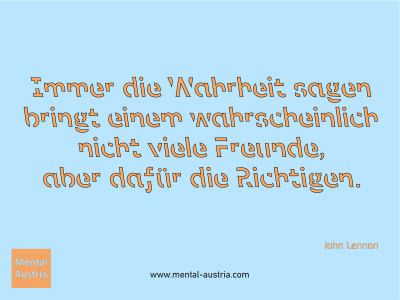 Immer die Wahrheit sagen bringt einem wahrscheinlich nicht viele Freunde, aber dafür die Richtigen. John Lennon - Mentalcoaching - Hypnose - Sporthypnose - Michael Deutschmann, Akademischer Mentalcoach, Mentaltrainer, Sportmentaltrainer, Sportmentalcoach, Hypnosetrainer, Hypnosecoach, Supervisor, Seminarleiter, Mentaltraining, Sportmentaltraining, Mentalcoaching, Coaching, Sportmentalcoaching, Hypnose, Sporthypnose, Supervision, Workshops, Seminare, Erfolgscoach, Coach, Erfolg, Success,