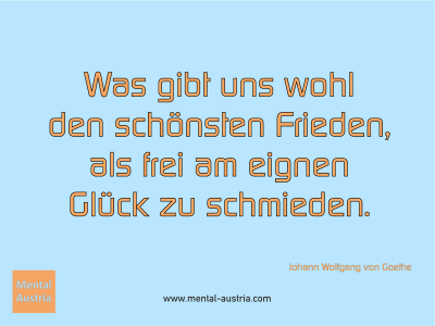 Was gibt uns wohl den schönsten Frieden, als frei am eignen Glück zu schmieden. Johann Wolfgang von Goethe - Mentalcoaching - Hypnose - Sporthypnose - Michael Deutschmann, Akademischer Mentalcoach, Mentaltrainer, Sportmentaltrainer, Sportmentalcoach, Hypnosetrainer, Hypnosecoach, Supervisor, Seminarleiter, Mentaltraining, Sportmentaltraining, Mentalcoaching, Coaching, Sportmentalcoaching, Hypnose, Sporthypnose, Supervision, Workshops, Seminare, Erfolgscoach, Coach, Erfolg, Success,