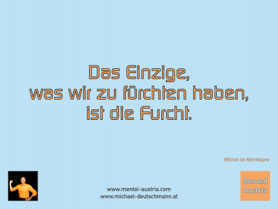 Das Einzige, was wir zu fürchten haben, ist die Furcht. Michel de Montaigne - Mentalcoaching - Hypnose - Sporthypnose - Michael Deutschmann, Akademischer Mentalcoach, Mentaltrainer, Sportmentaltrainer, Sportmentalcoach, Hypnosetrainer, Hypnosecoach, Supervisor, Seminarleiter, Mentaltraining, Sportmentaltraining, Mentalcoaching, Coaching, Sportmentalcoaching, Hypnose, Sporthypnose, Supervision, Workshops, Seminare, Erfolgscoach, Coach, Erfolg, Success,