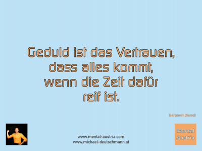 Geduld ist das Vertrauen, dass alles kommt, wenn die Zeit dafür reif ist. Benjamin Disraeli - Mentalcoaching - Hypnose - Sporthypnose - Michael Deutschmann, Akademischer Mentalcoach, Mentaltrainer, Sportmentaltrainer, Sportmentalcoach, Hypnosetrainer, Hypnosecoach, Supervisor, Seminarleiter, Mentaltraining, Sportmentaltraining, Mentalcoaching, Coaching, Sportmentalcoaching, Hypnose, Sporthypnose, Supervision, Workshops, Seminare, Erfolgscoach, Coach, Erfolg, Success,