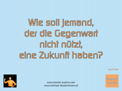 Wie soll jemand, der die Gegenwart nicht nützt, eine Zukunft haben? Ernst Ferstl - Mentalcoaching - Hypnose - Sporthypnose - Michael Deutschmann, Akademischer Mentalcoach, Mentaltrainer, Sportmentaltrainer, Sportmentalcoach, Hypnosetrainer, Hypnosecoach, Supervisor, Seminarleiter, Mentaltraining, Sportmentaltraining, Mentalcoaching, Coaching, Sportmentalcoaching, Hypnose, Sporthypnose, Supervision, Workshops, Seminare, Erfolgscoach, Coach, Erfolg, Success,