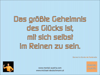 Das größte Geheimnis des Glücks ist, mit sich selbst im Reinen zu sein. Bernard le Bovier de Fontenelle - Mentalcoaching - Hypnose - Sporthypnose - Michael Deutschmann, Akademischer Mentalcoach, Mentaltrainer, Sportmentaltrainer, Sportmentalcoach, Hypnosetrainer, Hypnosecoach, Supervisor, Seminarleiter, Mentaltraining, Sportmentaltraining, Mentalcoaching, Coaching, Sportmentalcoaching, Hypnose, Sporthypnose, Supervision, Workshops, Seminare, Erfolgscoach, Coach, Erfolg, Success,