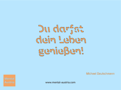 Du darfst dein Leben genießen! Michael Deutschmann - Mentalcoaching - Hypnose - Sporthypnose - Michael Deutschmann, Akademischer Mentalcoach, Mentaltrainer, Sportmentaltrainer, Sportmentalcoach, Hypnosetrainer, Hypnosecoach, Supervisor, Seminarleiter, Mentaltraining, Sportmentaltraining, Mentalcoaching, Coaching, Sportmentalcoaching, Hypnose, Sporthypnose, Supervision, Workshops, Seminare, Erfolgscoach, Coach, Erfolg, Success,