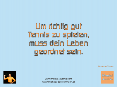 Um richtig gut Tennis zu spielen, muss dein Leben geordnet sein. Alexander Zverev - Mentalcoaching - Hypnose - Sporthypnose - Michael Deutschmann, Akademischer Mentalcoach, Mentaltrainer, Sportmentaltrainer, Sportmentalcoach, Hypnosetrainer, Hypnosecoach, Supervisor, Seminarleiter, Mentaltraining, Sportmentaltraining, Mentalcoaching, Coaching, Sportmentalcoaching, Hypnose, Sporthypnose, Supervision, Workshops, Seminare, Erfolgscoach, Coach, Erfolg, Success,