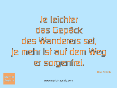 Je leichter das Gepäck des Wanderers sei, je mehr ist auf dem Weg er sorgenfrei. Dara Shikoh - Mentalcoaching - Hypnose - Sporthypnose - Michael Deutschmann, Akademischer Mentalcoach, Mentaltrainer, Sportmentaltrainer, Sportmentalcoach, Hypnosetrainer, Hypnosecoach, Supervisor, Seminarleiter, Mentaltraining, Sportmentaltraining, Mentalcoaching, Coaching, Sportmentalcoaching, Hypnose, Sporthypnose, Supervision, Workshops, Seminare, Erfolgscoach, Coach, Erfolg, Success,