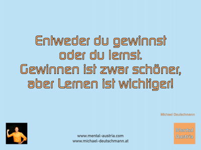 Entweder du gewinnst oder du lernst. Gewinnen ist zwar schöner, aber Lernen ist wichtiger! Michael Deutschmann - Mentalcoaching - Hypnose - Sporthypnose - Michael Deutschmann, Akademischer Mentalcoach, Mentaltrainer, Sportmentaltrainer, Sportmentalcoach, Hypnosetrainer, Hypnosecoach, Supervisor, Seminarleiter, Mentaltraining, Sportmentaltraining, Mentalcoaching, Coaching, Sportmentalcoaching, Hypnose, Sporthypnose, Supervision, Workshops, Seminare, Erfolgscoach, Coach, Erfolg, Success,