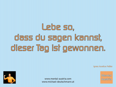 Lebe so, dass du sagen kannst, dieser Tag ist gewonnen. Ignaz Aurelius Feßler - Mentalcoaching - Hypnose - Sporthypnose - Michael Deutschmann, Akademischer Mentalcoach, Mentaltrainer, Sportmentaltrainer, Sportmentalcoach, Hypnosetrainer, Hypnosecoach, Supervisor, Seminarleiter, Mentaltraining, Sportmentaltraining, Mentalcoaching, Coaching, Sportmentalcoaching, Hypnose, Sporthypnose, Supervision, Workshops, Seminare, Erfolgscoach, Coach, Erfolg, Success,