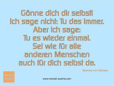 Gönne dich dir selbst! Ich sage nicht: Tu das immer. Aber ich sage: Tu es wieder einmal. Sei wie für alle anderen Menschen auch für dich selbst da. Bernhard von Clairvaux - Mentalcoaching - Hypnose - Sporthypnose - Michael Deutschmann, Akademischer Mentalcoach, Mentaltrainer, Sportmentaltrainer, Sportmentalcoach, Hypnosetrainer, Hypnosecoach, Supervisor, Seminarleiter, Mentaltraining, Sportmentaltraining, Mentalcoaching, Coaching, Sportmentalcoaching, Hypnose, Sporthypnose, Supervision, Workshops, Seminare, Erfolgscoach, Coach, Erfolg, Success,