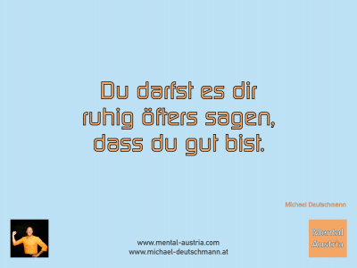 Du darfst es dir ruhig öfters sagen, dass du gut bist. Michael Deutschmann - Mentalcoaching - Hypnose - Sporthypnose - Michael Deutschmann, Akademischer Mentalcoach, Mentaltrainer, Sportmentaltrainer, Sportmentalcoach, Hypnosetrainer, Hypnosecoach, Supervisor, Seminarleiter, Mentaltraining, Sportmentaltraining, Mentalcoaching, Coaching, Sportmentalcoaching, Hypnose, Sporthypnose, Supervision, Workshops, Seminare, Erfolgscoach, Coach, Erfolg, Success,