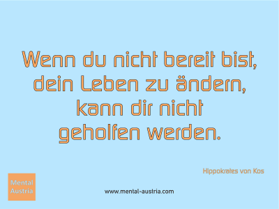 Wenn du nicht bereit bist, dein Leben zu ändern, kann dir nicht geholfen werden. Hippokrates von Kos - Mentalcoaching - Hypnose - Sporthypnose - Michael Deutschmann, Akademischer Mentalcoach, Mentaltrainer, Sportmentaltrainer, Sportmentalcoach, Hypnosetrainer, Hypnosecoach, Supervisor, Seminarleiter, Mentaltraining, Sportmentaltraining, Mentalcoaching, Coaching, Sportmentalcoaching, Hypnose, Sporthypnose, Supervision, Workshops, Seminare, Erfolgscoach, Coach, Erfolg, Success,