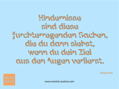 Hindernisse sind diese furchterregenden Sachen, die du dann siehst, wenn du dein Ziel aus den Augen verlierst. Henry Ford - Mentalcoaching - Hypnose - Sporthypnose - Michael Deutschmann, Akademischer Mentalcoach, Mentaltrainer, Sportmentaltrainer, Sportmentalcoach, Hypnosetrainer, Hypnosecoach, Supervisor, Seminarleiter, Mentaltraining, Sportmentaltraining, Mentalcoaching, Coaching, Sportmentalcoaching, Hypnose, Sporthypnose, Supervision, Workshops, Seminare, Erfolgscoach, Coach, Erfolg, Success,